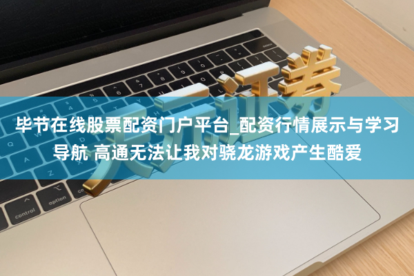 毕节在线股票配资门户平台_配资行情展示与学习导航 高通无法让我对骁龙游戏产生酷爱