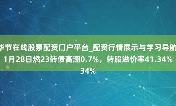毕节在线股票配资门户平台_配资行情展示与学习导航 1月28日燃23转债高潮0.7%，转股溢价率41.34%