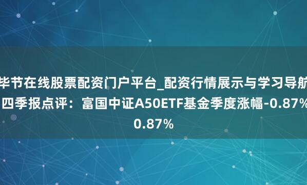 毕节在线股票配资门户平台_配资行情展示与学习导航 四季报点评：富国中证A50ETF基金季度涨幅-0.87%