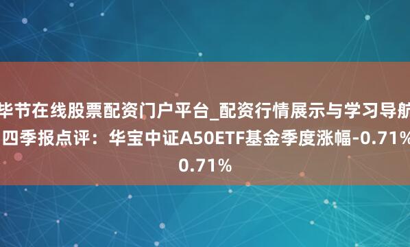 毕节在线股票配资门户平台_配资行情展示与学习导航 四季报点评：华宝中证A50ETF基金季度涨幅-0.71%