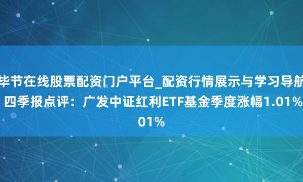 毕节在线股票配资门户平台_配资行情展示与学习导航 四季报点评：广发中证红利ETF基金季度涨幅1.01%