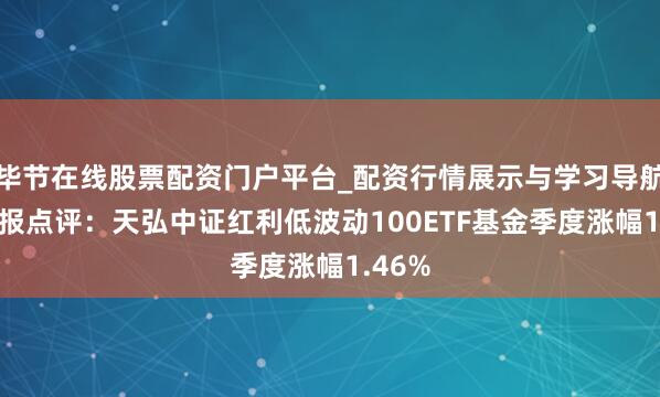 毕节在线股票配资门户平台_配资行情展示与学习导航 四季报点评：天弘中证红利低波动100ETF基金季度涨幅1.46%