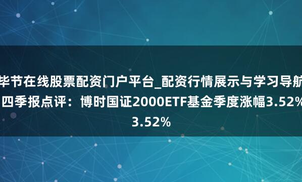 毕节在线股票配资门户平台_配资行情展示与学习导航 四季报点评：博时国证2000ETF基金季度涨幅3.52%