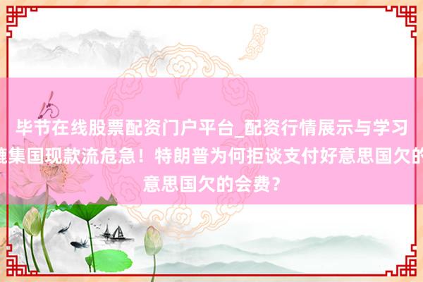 毕节在线股票配资门户平台_配资行情展示与学习导航 辘集国现款流危急！特朗普为何拒谈支付好意思国欠的会费？