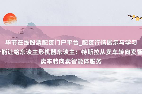毕节在线股票配资门户平台_配资行情展示与学习导航 把产能让给东谈主形机器东谈主：特斯拉从卖车转向卖智能体服务
