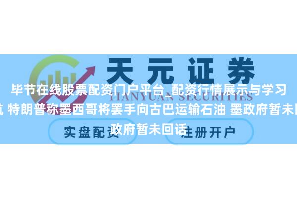 毕节在线股票配资门户平台_配资行情展示与学习导航 特朗普称墨西哥将罢手向古巴运输石油 墨政府暂未回话