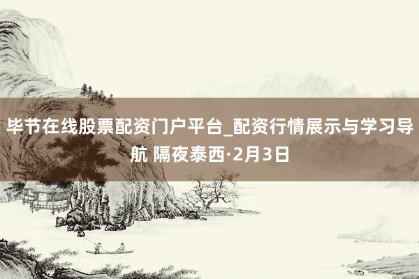 毕节在线股票配资门户平台_配资行情展示与学习导航 隔夜泰西·2月3日