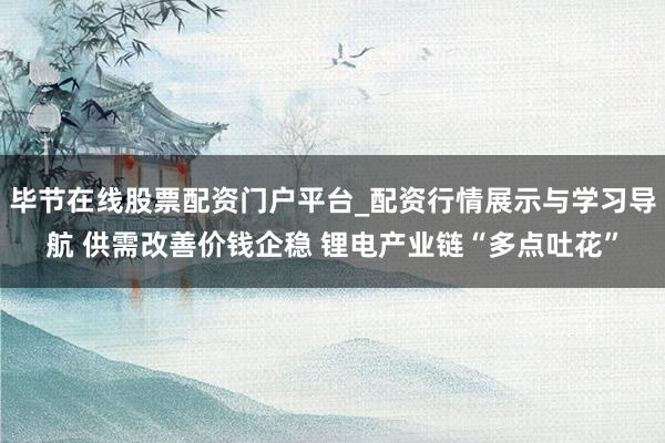 毕节在线股票配资门户平台_配资行情展示与学习导航 供需改善价钱企稳 锂电产业链“多点吐花”