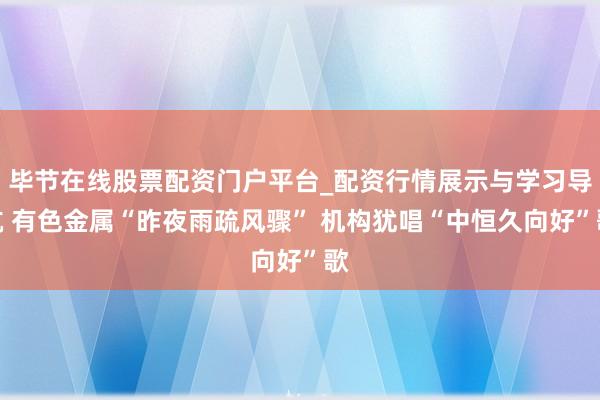 毕节在线股票配资门户平台_配资行情展示与学习导航 有色金属“昨夜雨疏风骤” 机构犹唱“中恒久向好”歌