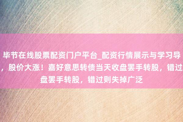 毕节在线股票配资门户平台_配资行情展示与学习导航 002969，股价大涨！嘉好意思转债当天收盘罢手转股，错过则失掉广泛