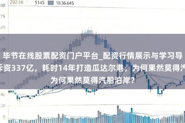 毕节在线股票配资门户平台_配资行情展示与学习导航 中国斥资337亿，耗时14年打造瓜达尔港，为何果然莫得汽船泊岸？