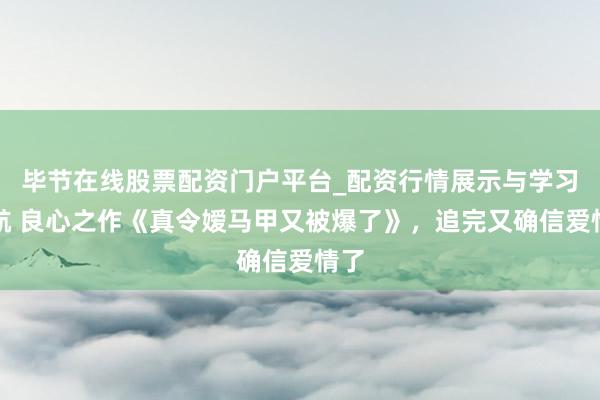 毕节在线股票配资门户平台_配资行情展示与学习导航 良心之作《真令嫒马甲又被爆了》，追完又确信爱情了