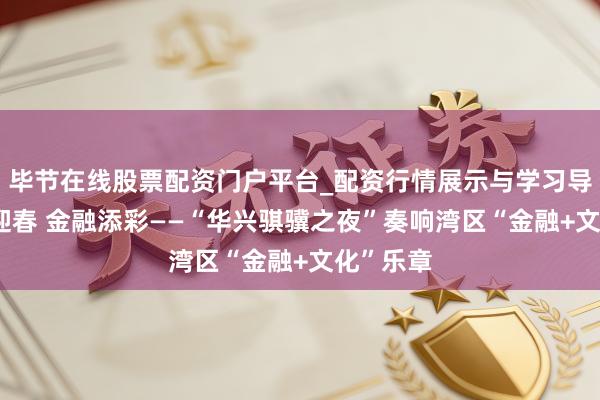毕节在线股票配资门户平台_配资行情展示与学习导航 国韵迎春 金融添彩——“华兴骐骥之夜”奏响湾区“金融+文化”乐章