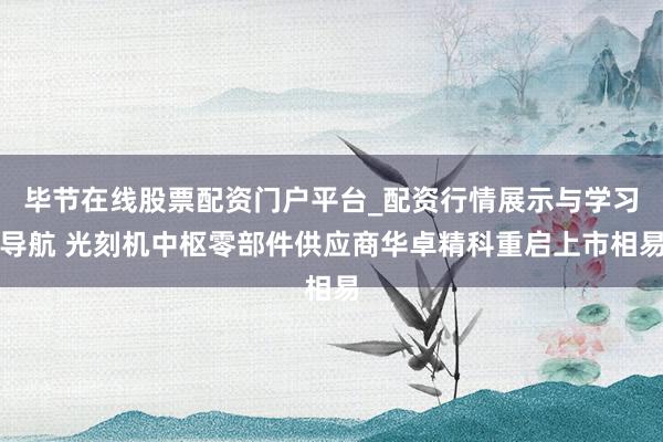 毕节在线股票配资门户平台_配资行情展示与学习导航 光刻机中枢零部件供应商华卓精科重启上市相易