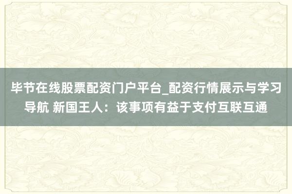毕节在线股票配资门户平台_配资行情展示与学习导航 新国王人：该事项有益于支付互联互通