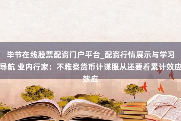 毕节在线股票配资门户平台_配资行情展示与学习导航 业内行家：不雅察货币计谋服从还要看累计效应
