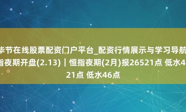 毕节在线股票配资门户平台_配资行情展示与学习导航 恒指夜期开盘(2.13)︱恒指夜期(2月)报26521点 低水46点