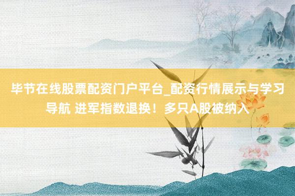 毕节在线股票配资门户平台_配资行情展示与学习导航 进军指数退换！多只A股被纳入
