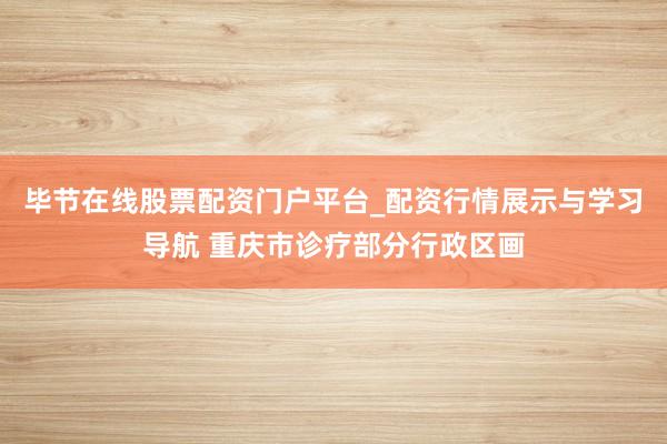 毕节在线股票配资门户平台_配资行情展示与学习导航 重庆市诊疗部分行政区画