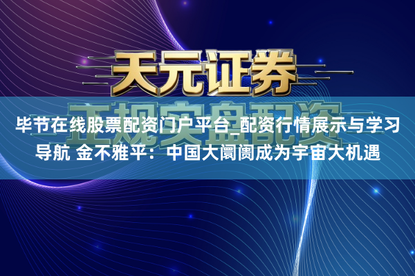 毕节在线股票配资门户平台_配资行情展示与学习导航 金不雅平：中国大阛阓成为宇宙大机遇