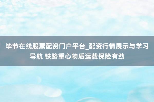 毕节在线股票配资门户平台_配资行情展示与学习导航 铁路重心物质运载保险有劲