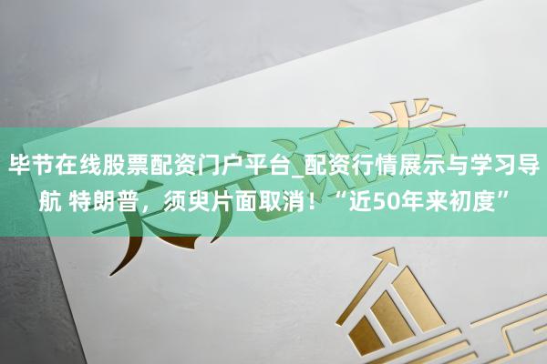 毕节在线股票配资门户平台_配资行情展示与学习导航 特朗普，须臾片面取消！“近50年来初度”
