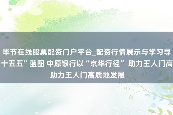 毕节在线股票配资门户平台_配资行情展示与学习导航 锚定“十五五”蓝图 中原银行以“京华行径” 助力王人门高质地发展