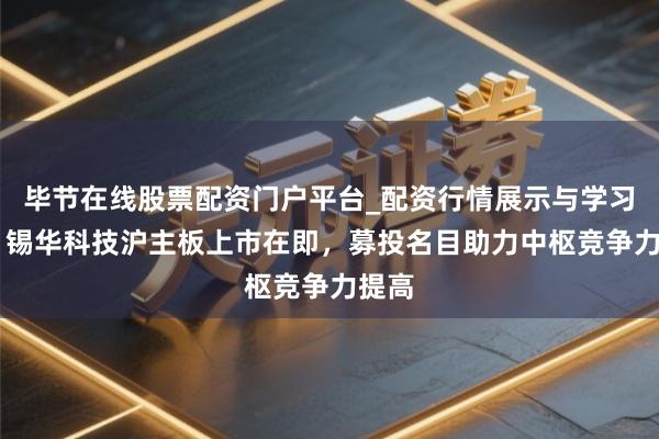 毕节在线股票配资门户平台_配资行情展示与学习导航 锡华科技沪主板上市在即，募投名目助力中枢竞争力提高
