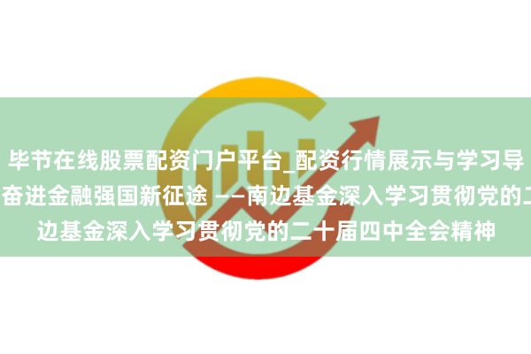 毕节在线股票配资门户平台_配资行情展示与学习导航 效力初心担职责 奋进金融强国新征途 ——南边基金深入学习贯彻党的二十届四中全会精神