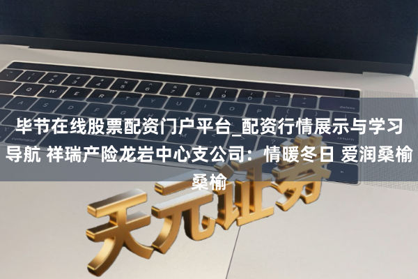 毕节在线股票配资门户平台_配资行情展示与学习导航 祥瑞产险龙岩中心支公司：情暖冬日 爱润桑榆