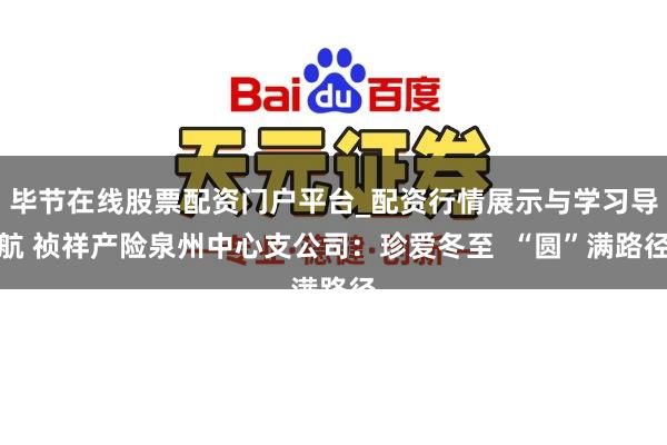 毕节在线股票配资门户平台_配资行情展示与学习导航 祯祥产险泉州中心支公司：珍爱冬至  “圆”满路径