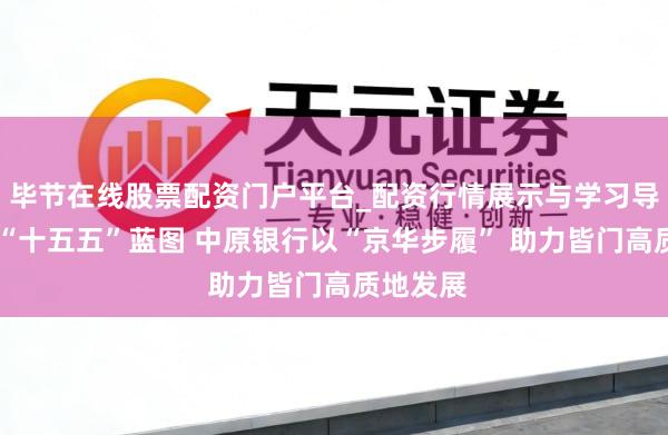 毕节在线股票配资门户平台_配资行情展示与学习导航 锚定“十五五”蓝图 中原银行以“京华步履” 助力皆门高质地发展