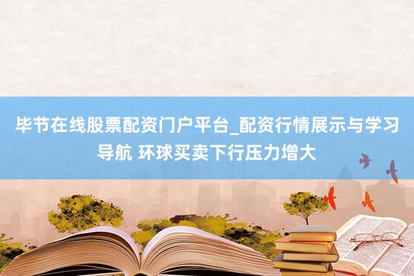 毕节在线股票配资门户平台_配资行情展示与学习导航 环球买卖下行压力增大