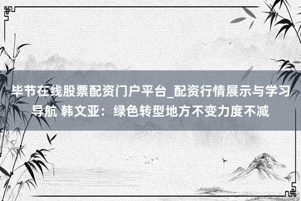 毕节在线股票配资门户平台_配资行情展示与学习导航 韩文亚：绿色转型地方不变力度不减