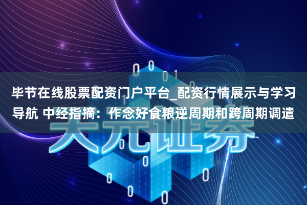 毕节在线股票配资门户平台_配资行情展示与学习导航 中经指摘：作念好食粮逆周期和跨周期调遣