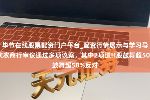 毕节在线股票配资门户平台_配资行情展示与学习导航 重庆农商行审议通过多项议案，其中2项遭H股鼓舞超50%反对