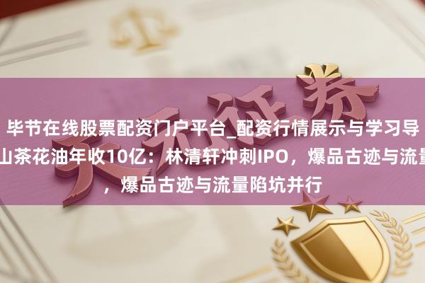 毕节在线股票配资门户平台_配资行情展示与学习导航 靠一瓶山茶花油年收10亿：林清轩冲刺IPO，爆品古迹与流量陷坑并行