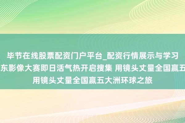 毕节在线股票配资门户平台_配资行情展示与学习导航 第八届京东影像大赛即日活气热开启搜集 用镜头丈量全国赢五大洲环球之旅