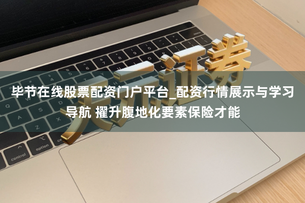 毕节在线股票配资门户平台_配资行情展示与学习导航 擢升腹地化要素保险才能