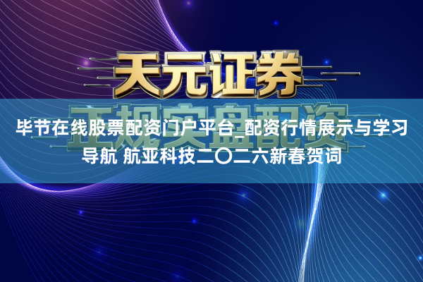 毕节在线股票配资门户平台_配资行情展示与学习导航 航亚科技二〇二六新春贺词