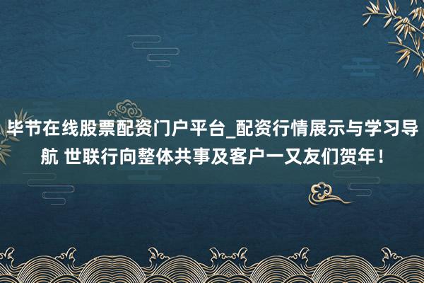 毕节在线股票配资门户平台_配资行情展示与学习导航 世联行向整体共事及客户一又友们贺年！