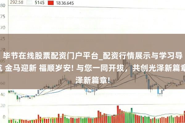 毕节在线股票配资门户平台_配资行情展示与学习导航 金马迎新 福顺岁安! 与您一同开拔，共创光泽新篇章!