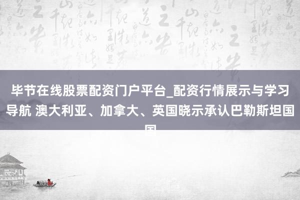 毕节在线股票配资门户平台_配资行情展示与学习导航 澳大利亚、加拿大、英国晓示承认巴勒斯坦国