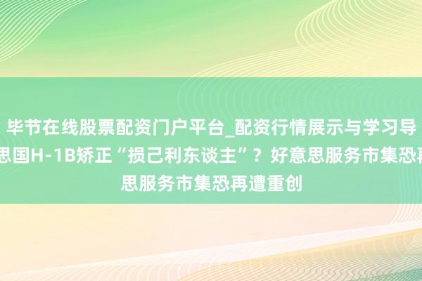 毕节在线股票配资门户平台_配资行情展示与学习导航 好意思国H-1B矫正“损己利东谈主”？好意思服务市集恐再遭重创