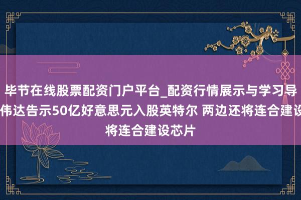 毕节在线股票配资门户平台_配资行情展示与学习导航 英伟达告示50亿好意思元入股英特尔 两边还将连合建设芯片