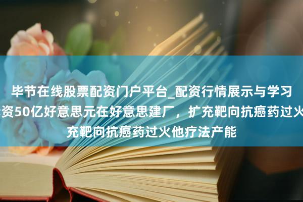 毕节在线股票配资门户平台_配资行情展示与学习导航 礼来斥资50亿好意思元在好意思建厂，扩充靶向抗癌药过火他疗法产能