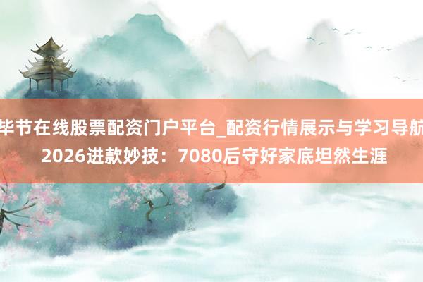 毕节在线股票配资门户平台_配资行情展示与学习导航 2026进款妙技：7080后守好家底坦然生涯