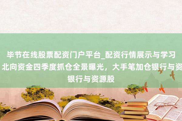 毕节在线股票配资门户平台_配资行情展示与学习导航 北向资金四季度抓仓全景曝光，大手笔加仓银行与资源股