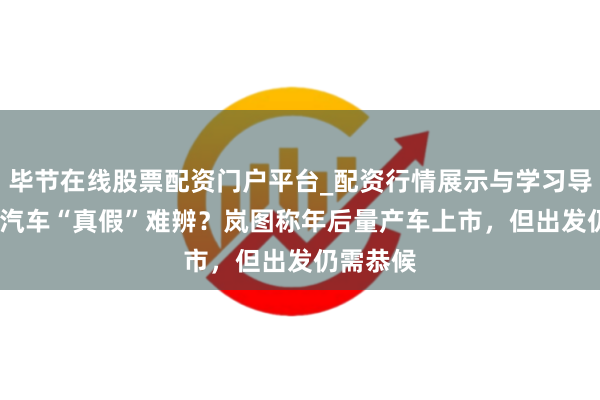 毕节在线股票配资门户平台_配资行情展示与学习导航 L3级汽车“真假”难辨？岚图称年后量产车上市，但出发仍需恭候