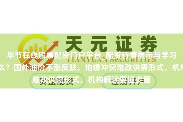 毕节在线股票配资门户平台_配资行情展示与学习导航 发生了什么？国外油价不涨反跌，地缘冲突难改供需形式，机构解读要道变量